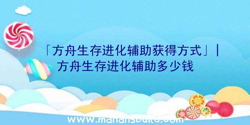 「方舟生存进化辅助获得方式」|方舟生存进化辅助多少钱